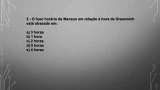2 - O fuso horário de Manaus em relação à hora de Greenwich
está atrasado em:
a) 3 horas
b) 1 hora
c) 2 horas
d) 5 horas
e) 4 horas
 