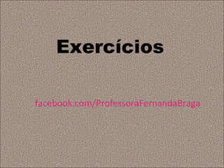 Exercícios

facebook.com/ProfessoraFernandaBraga
 