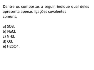 Dentre os compostos a seguir, indique qual deles
apresenta apenas ligações covalentes
comuns:

a) SO3.
b) NaCl.
c) NH3.
d) O3.
e) H2SO4.
 