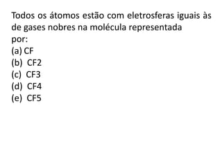 Todos os átomos estão com eletrosferas iguais às
de gases nobres na molécula representada
por:
(a) CF
(b) CF2
(c) CF3
(d) CF4
(e) CF5
 