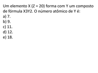 Um elemento X (Z = 20) forma com Y um composto
de fórmula X3Y2. O número atômico de Y é:
a) 7.
b) 9.
c) 11.
d) 12.
e) 18.
 
