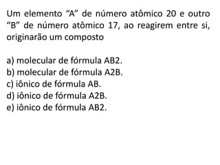 Um elemento “A” de número atômico 20 e outro
“B” de número atômico 17, ao reagirem entre si,
originarão um composto

a) molecular de fórmula AB2.
b) molecular de fórmula A2B.
c) iônico de fórmula AB.
d) iônico de fórmula A2B.
e) iônico de fórmula AB2.
 