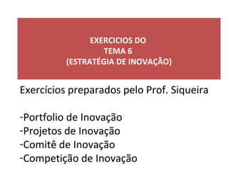 EXERCICIOS DO
TEMA 6
(ESTRATÉGIA DE INOVAÇÃO)
Exercícios preparados pelo Prof. Siqueira
-Portfolio de Inovação
-Projetos de Inovação
-Comitê de Inovação
-Competição de Inovação
 