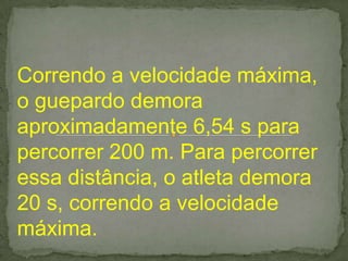 Correndo a velocidade máxima,
o guepardo demora
aproximadamente 6,54 s para
percorrer 200 m. Para percorrer
essa distância, o atleta demora
20 s, correndo a velocidade
máxima.
 
