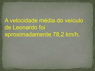 A velocidade média do veículo
de Leonardo foi
aproximadamente 78,2 km/h.
 