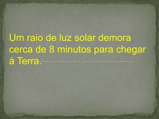 Um raio de luz solar demora
cerca de 8 minutos para chegar
á Terra.
 