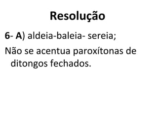 Resolução
6- A) aldeia-baleia- sereia;
Não se acentua paroxítonas de
ditongos fechados.
 