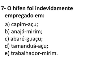7- O hífen foi indevidamente
empregado em:
a) capim-açu;
b) anajá-mirim;
c) abaré-guaçu;
d) tamanduá-açu;
e) trabalhador-mirim.
 