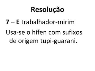 Resolução
7 – E trabalhador-mirim
Usa-se o hífen com sufixos
de origem tupi-guarani.
 