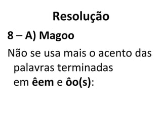 Resolução
8 – A) Magoo
Não se usa mais o acento das
palavras terminadas
em êem e ôo(s):
 