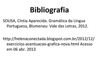 Bibliografia
SOUSA, Cíntia Aparecida. Gramática da Língua
Portuguesa, Blumenau: Vale das Letras, 2012.
http://helenaconectada.blogspot.com.br/2012/12/
exercicios-acentuacao-grafica-nova.html Acesso
em 06 abr. 2013
 