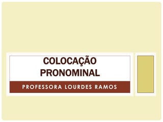 COLOCAÇÃO
PRONOMINAL
PROFESSORA LOURDES RAMOS

 