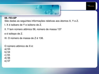 08. FEI-SP
São dadas as seguintes informações relativas aos átomos X, Y e Z.
I. X é isóbaro de Y e isótono de Z.
II. Y tem número atômico 56, número de massa 137
e é isótopo de Z.
III. O número de massa de Z é 138.
O número atômico de X é:
a) 53
b) 54
c) 55
d) 56
e) 57
 