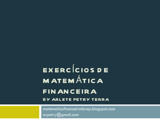 EXERCÍCIOS DE MATEMÁTICA FINANCEIRA BY ARLETE PETRY TERRA matematicafinanceiraibrep.blogspot.com [email_address] 