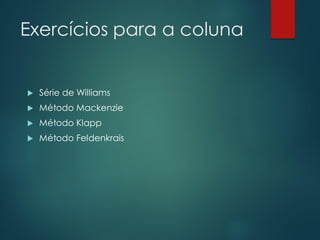 Exercícios para a coluna
 Série de Williams
 Método Mackenzie
 Método Klapp
 Método Feldenkrais
 