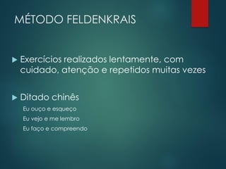 MÉTODO FELDENKRAIS
 Exercícios realizados lentamente, com
cuidado, atenção e repetidos muitas vezes
 Ditado chinês
Eu ouço e esqueço
Eu vejo e me lembro
Eu faço e compreendo
 