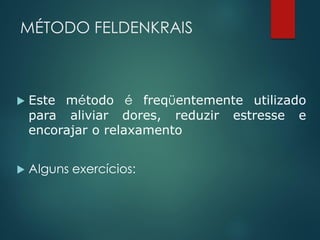 MÉTODO FELDENKRAIS
 Este método é freqüentemente utilizado
para aliviar dores, reduzir estresse e
encorajar o relaxamento
 Alguns exercícios:
 
