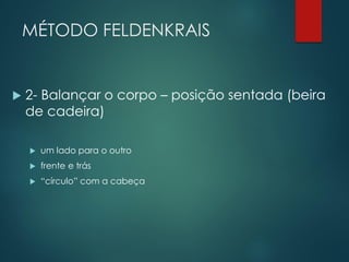 MÉTODO FELDENKRAIS
 2- Balançar o corpo – posição sentada (beira
de cadeira)
 um lado para o outro
 frente e trás
 “círculo” com a cabeça
 