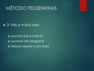 MÉTODO FELDENKRAIS
 3- Pés e mãos solo
 Levanta pé e mão D
 Levanta em diagonal
 Depois repete outro lado
 