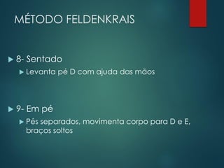MÉTODO FELDENKRAIS
 8- Sentado
 Levanta pé D com ajuda das mãos
 9- Em pé
 Pés separados, movimenta corpo para D e E,
braços soltos
 