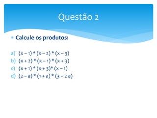  Calcule os produtos:
a) (x – 1) * (x – 2) * (x – 3)
b) (x + 2) * (x – 1) * (x + 3)
c) (x + 1) * (x + 3)* (x – 1)
d) (2 – a) * (1 + a) * (3 – 2 a)
Questão 2
 