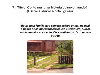7 - Titulo: Conte-nos uma história do novo mundo? (Escreva abaixo e cole figuras) Havia uma família que sempre estava unida, na qual  o bairro onde moravam era calmo e tranquilo, sua ci- dade também era assim. Eles podiam confiar uns nos outros . 