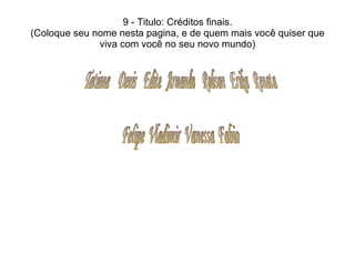 9 - Titulo: Créditos finais. (Coloque seu nome nesta pagina, e de quem mais você quiser que viva com você no seu novo mundo) Tatiana  Denis  Edite  Armando  Robson  Erika  Renata Felipe  Vladimir  Vanessa  Fabio 