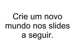 Crie um novo mundo nos slides a seguir. 
