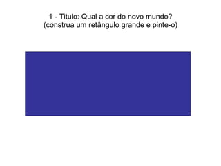 1 - Titulo: Qual a cor do novo mundo? (construa um retângulo grande e pinte-o) 