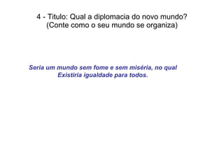 4 - Titulo: Qual a diplomacia do novo mundo? (Conte como o seu mundo se organiza) Seria um mundo sem fome e sem miséria, no qual Existiria igualdade para todos. 