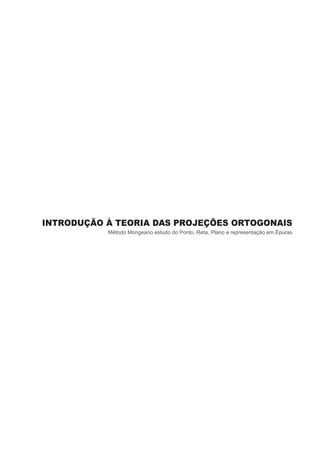 INTRODUÇÃO À TEORIA DAS PROJEÇÕES ORTOGONAIS
Método Mongeano estudo do Ponto, Reta, Plano e representação em Épuras
 