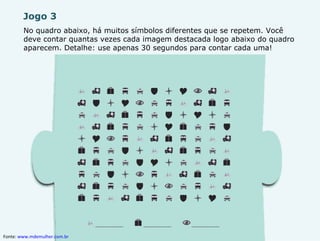Jogo 3 No quadro abaixo, há muitos símbolos diferentes que se repetem. Você deve contar quantas vezes cada imagem destacada logo abaixo do quadro aparecem. Detalhe: use apenas 30 segundos para contar cada uma! Fonte:  www.mdemulher.com.br   