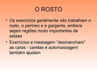 O ROSTO
• Os exercícios geralmente não trabalham o
rosto, o períneo e a garganta, embora
sejam regiões muito importantes de
estase
• Exercícios e massagem “desmancham”
as caras - caretas e automassagem
também ajudam
 