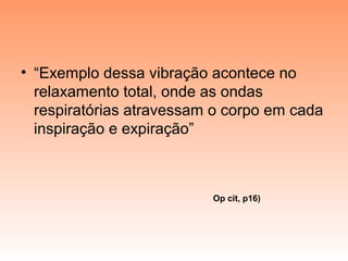 • “Exemplo dessa vibração acontece no
relaxamento total, onde as ondas
respiratórias atravessam o corpo em cada
inspiração e expiração”
Op cit, p16)
 