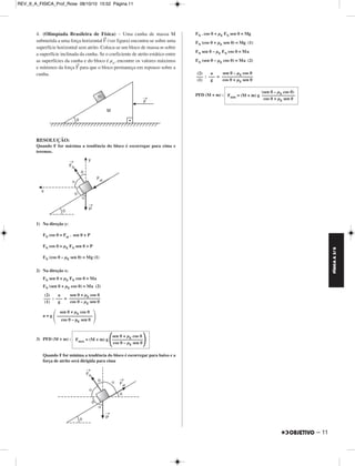 FÍSICA A 3.aS 
– 11 
REV_II_A_FISICA_Prof_Rose 08/10/10 15:52 Página 11 
4. (Olimpíada Brasileira de Física) – Uma cunha de massa M 
submetida a uma força horizontal F→ (ver figura) encontra-se sobre uma 
superfície horizontal sem atrito. Coloca-se um bloco de massa m sobre 
a superfície inclinada da cunha. Se o coeficiente de atrito estático entre 
as superfícies da cunha e do bloco é μe, encontre os valores máximos 
e mínimos da força F→para que o bloco permaneça em repouso sobre a 
cunha. 
RESOLUÇÃO: 
Quando F for máxima a tendência do bloco é escorregar para cima e 
teremos. 
1) Na direção y: 
FN cos θ = Fat . sen θ + P 
FN cos θ = μE FN sen θ + P 
FN (cos θ – μE sen θ) = Mg (1) 
2) Na direção x: 
FN sen θ + μE FN cos θ = Ma 
FN (sen θ + μE cos θ) = Ma (2) 
: = 
a = g 
–––––––––––––––– 
cos θ – μE sen θ  
3) PFD (M + m) : 
Fmax = (M + m) g –––––––––––––– cos θ – μE sen θ 
Quando F for mínima a tendência do bloco é escorregar para baixo e a 
força de atrito será dirigida para cima 
FN . cos θ + μE FN sen θ = Mg 
FN (cos θ + μE sen θ) = Mg (1) 
FN sen θ – μE FN cos θ = Ma 
FN (sen θ – μE cos θ) = Ma (2) 
a 
––– 
g 
: = 
(2) 
––– 
(1) 
sen θ – μE cos θ 
–––––––––––––– 
cos θ + μE sen θ 
PFD (M + m) : 
(sen θ – μE cos θ) 
Fmin = (M + m) g ––––––––––––––– 
cos θ + μE sen θ 
sen θ + μE cos θ 
–––––––––––––– 
cos θ – μE sen θ 
a 
––– 
g 
(2) 
––– 
(1) 
 sen θ + μE cos θ 
sen θ + μE cos θ 
 
