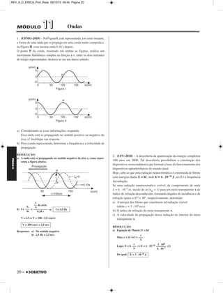 FÍSICA D 
– 19 
REV_II_D_FISICA_Prof_Rose 09/10/10 09:45 Página 19 
b) I) 
Equação de Gauss: = – 
= – ⇒ = 
Da qual: f = cm = m 
II) V = ⇒V = (di) 
(V  0 ⇒ Lente convergente) 
Respostas: a) Lentes convergentes 
b) + 3,0 di (ou “graus”) 
3. (UFJF-2010) – A figura mostra uma fibra óptica com um núcleo 
cilíndrico, de vidro, de índice de refração n = 3/2, imerso no ar, cujo 
índice de refração é igual à unidade (nar = 1). Um raio de luz executa 
múltiplas reflexões totais no interior da fibra, sendo, portanto, a luz 
guiada pela fibra praticamente sem perda de intensidade. A luz emerge 
no ar no final da fibra, na forma de um cone de ângulo γ. 
a) Calcule o valor de sen α, para que comece a ocorrer reflexão total 
no interior da fibra. 
b) Adotando-se as condições do item (a), calcule o valor de sen γ. 
RESOLUÇÃO: 
a) No início da reflexão total no interior da fibra, α é praticamente igual 
(ligeiramente maior) ao ângulo limite da interface vidro-ar. 
α  L ⇒ sen α ≅ sen L ⇒ sen α  
sen α ≅ ⇒ 
b) (I) β = 90° – α ⇒ sen β = sen (90° – α) = cos α 
(II) sen2α + cos2α = 1 ⇒ 
2 
+ cos2α = 1 
cos2α = 1 – ⇒ cos α = 
Logo: 
(III) Lei de Snell: nar sen γ = n sen β 
1 . sen γ= . 
Da qual: 
Respostas: a) 
b) 
1 
––– 
f 
1 
––– 
1 
––– 
3 
V = 3,0 di 
n––a–r 
n 
2 
sen α ≅ ––– 
3 
1 
–––– 
3 
–– 
2 
 2 
––– 
3  
	5	 
–––– 
3 
4 
––– 
9 
	5	 
sen β = –––– 
3 
	5	 
–––– 
3 
3 
–– 
2 
	5	 
sen γ = –––– 
2 
2 
–– 
3 
	5	 
–––– 
2 
1 
––– 
3 
100 
–––– 
3 
4 – 1 
––––– 
100 
1 
–– 
f 
1 
––– 
100 
1 
–– 
25 
1 
–– 
f 
1 
–– 
dH 
1 
–– 
dN 
1 
–– 
f 
 