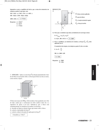 REV_II_D_FISICA_Prof_Rose 09/10/10 09:45 Página 22 
FÍSICA D 
1. (Olimpíada Brasileira de Física) – Uma ponte homogênea de 40m 
de comprimento e peso 1,0 . 106 N está apoiada em dois pilares de 
concreto conforme ilustra o esquema da figura a seguir. 
a) Qual a intensidade da força que cada pilar exerce sobre a ponte 
quando um caminhão de peso 2,0 . 106 N está parado com o centro 
de gravidade a 10m de um dos pilares? 
b) O que acontece com estas forças à medida que o caminhão transita 
por toda a extensão da ponte? 
RESOLUÇÃO: 
a) Para o equilíbrio da ponte: 
1) (Σ torques)B = 0 
22 – 
2,0 . 106 . 10 + 1,0 . 106 . 20 = NA . 40 
40 . 106 = NA . 40 ⇒ 
2) NA + NB = Pc + PP 
1,0 . 106 + NB = 3,0 . 106 ⇒ 
b) A medida que o caminhão se desloca de B para A, NA aumenta, NB 
diminui e a soma NA + NB permanece constante. 
2. Como mostra a figura, a barra homogênea de com primento L = 54,0cm 
e de massa 5,0kg está apoiada no suporte S. 
A polia e os fios são ideais, considera-se g = 10,0m/s2 e despreza-se o 
efeito do ar. 
As massas de A, B e C são respectivamente iguais a 1,0kg, 2,0kg e 
3,0kg. 
Determine, sabendo-se que a barra fica em equilíbrio na posição 
horizontal, 
a) o módulo da aceleração dos blocos B e C; 
b) a intensidade da força tensora no fio que liga B a C; 
c) o valor de x. 
RESOLUÇÃO: 
a) Na máquina de Atwood, temos: 
PC – PB = (mB + mC) a 
30,0 – 20,0 = 5,0 . a ⇒ 
b) Aplicando-se a 2.a Lei de Newton ao bloco B, vem: 
T – PB = mBa 
T – 20,0 = 2,0 . 2,0 ⇒ 
c) 
NA = 1,0 . 106N 
NA = 2,0 . 106N 
a = 2,0m/s2 
T = 24,0N 
MÓDULO 11 22 Estática 
 