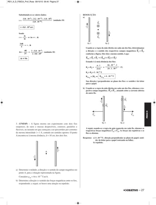 REV_II_D_FISICA_Prof_Rose 09/10/10 09:45 Página 26 
MÓDULO 11 44 Eletromagnetismo 
1. (UNESP) – Duas cargas de massas iguais e sinais opostos, com a 
mesma velocidade inicial, entram pelo ponto A em uma região com 
um campo magnético uniforme, perpendi cular ao plano xy e apontando 
para “cima”. Sabe-se que a trajetória 2 possui um raio igual ao dobro 
do raio da trajetória 1. 
Analisando a figura e desprezando a interação entre as duas cargas, 
pode-se concluir que a carga da partícula 2 tem sinal 
a) negativo e o módulo da carga 1 é o dobro da 2. 
b) negativo e o módulo da carga 2 é o dobro da 1. 
c) positivo e o módulo da carga 1 é o dobro da 2. 
d) positivo e o módulo da carga 2 é o dobro da 1. 
e) positivo e o módulo da carga 2 é o triplo da 1. 
RESOLUÇÃO: 
De acordo com a regra da mão esquerda, concluímos que a partícula 1 tem 
carga positiva e a partícula 2, negativa. 
O raio da circunferência descrita pelas partículas 1 e 2 é dado por: 
R = 
Do enunciado, temos: 
R2 = 2R1 
= 2 
Resposta: A 
2. Uma partícula P, de massa m, eletrizada, foi lançada num campo 
magnético e descreveu um quarto de circunferência e abandonou o 
campo em MRU, como mostra a figura. São conhecidos o raio do arco 
de circunferência R = 5,0cm, a masssa da partícula m = 2,0 . 10–16kg, 
o módulo da carga elétrica: 3,2pC e a intensidade do campo magnético: 
B = 1,0 . 102T. 
Determine: 
a) O sinal da carga elétrica da partícula. 
b) O tempo que a partícula permaneceu no interior do campo 
magnético 
RESOLUÇÃO: 
a) Sinal da carga elétrica 
Na figura abaixo, observemos que a força F→ é centrípeta. 
A regra da mão esquerda indica que a partícula é positiva. 
b) Fmag = q . v . B 
R 
 
Fcp = R = ⇒ v = 
m . V 
––––––– 
|q| . B 
m . V 
––––––– 
|q1| . B 
m . V 
––––––– 
|q2| . B 
|q1| = 2|q2| 
NOTE E ADOTE 
Força magnética 
Fmag = ⎥ q ⎥ . v . B 
Força centrípeta 
mv2 
FCP = ––––– 
R 
Adote π  3 
R . q . B 
––––––– 
m 
m . v 
––––––– 
q . B 
m v2 
––––––– 
FÍSICA D 
26 – 
 