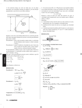 FÍSICA A 3.aS 
3. Um motorista dirige seu carro em linha reta, em um plano 
horizontal, com velocidade constante de módulo V0 em uma direção 
perpendicular a uma ferrovia com trilhos retilíneos. 
Quando o carro está a uma distância d da ferrovia o motorista percebe 
pelo ruido a passagem iminente de um trem e tem dois procedimentos 
para evitar a colisão: 
Procedimento 1: frear o carro travando as quatro rodas e o coeficiente 
16 – 
de atrito dinâmico entre os pneus e o chão é constante 
e vale μC. 
Procedimento 2: manter o módulo da velocidade do carro e fazer uma 
curva circular de raio d de modo a passar tangen - 
ciando a ferrovia, conforme ilustrado na figura. 
No procedimento 1 admite-se que o carro vai parar junto à ferrovia e 
no procedimento 2 o coeficiente de atrito estático entre os pneus e o 
solo é constante e vale μE. 
Para que os dois procedimentos possam ocorrer, conforme o que foi 
descrito, qual a relação entre μE e μC? 
a) μE = 4 μC b) μE = 2 μC 
c) μE = 1,5 μC d) μE = μC 
e) μE = 
Nota: Despreze o efeito do ar. 
RESOLUÇÃO: 
Procedimento 1: TEC : τatrito = ΔEcin 
μC mg d (–1) = 0 – 
(1) 
Procedimento 2: Fat = Fcp 
μE mg = 
2 
(2) 
2 
2 
Comparando-se (1) e (2) resulta: μE = 2 μC 
Resposta: B 
4. Um carro de massa M = 1,0 . 103kg descreve uma trajetória retilínea 
em um plano horizontal. A força da resistência do ar que se opõe ao 
movimento do carro tem intensidade F que varia com a velocidade 
escalar V do carro segundo a relação: 
F = 1,2 V2 (SI). 
Despreze a força de atrito nas rodas não motrizes do carro. A 
velocidade limite atingida pelo carro tem módulo igual a 180km/h. 
Adote g = 10m/s2. 
Determine: 
a) a intensidade da força total de atrito nas rodas motrizes do carro, 
aplicada pelo solo, ao ser atingida a velocidade limite. 
b) a potência útil do motor do carro ao ser atingida sua velocidade 
limite. 
c) o aumento percentual da potência útil do motor se o carro passar a 
subir uma rampa inclinada de 37° (sen 37° = 0,60) mantendo a 
mesma velocidade limite. 
RESOLUÇÃO: 
a) Ao ser atingida a velocidade limite teremos: 
2 
Fat = F = 1,2 Vlim 
Vlim = 180km/h = m/s = 50m/s 
Fat = 1,2 (50)2 (N) 
b) PotU = Fat Vlim 
PotU = 3,0 . 103 . 50 (W) ⇒ 
c) 
F’at = Pt + F 
F’at = Mg senθ + F 
F’at = 1,0 . 103 . 10 . 0,60 + 3,0 . 103 (N) 
F’at = 9,0 . 103 N 
Pot’U = F’at . Vlim 
Como F’at = 3,0 Fat estão Pot’U = 3 PotU e o aumento foi de 200% 
Respostas: a) 3,0kN 
b) 1,5 . 105 W 
c) 200% 
μ ––C– 
2 
2 
m V0 
––––– 
2 
V0 
μC = ––––– 
2 gd 
m V0 
––––– 
d 
V0 
μE = ––––– 
gd 
180 
–––– 
3,6 
Fat = 3,0 . 10 3 N 
PotU = 1,5 . 10 5W 
REV_II_A_FISICA_Prof_Rose 08/10/10 15:52 Página 16 
 