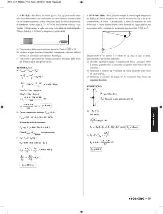 FÍSICA A 3.aS 
– 19 
REV_II_A_FISICA_Prof_Rose 08/10/10 15:52 Página 19 
3. (UFF-RJ) – Um bloco de massa igual a 5,0 kg, deslizando sobre 
uma mesa horizontal, com coeficientes de atrito cinético e estático 0,50 
e 0,60, respectivamente, colide com uma mola de massa desprezível, 
de constante elástica igual a 1,5 . 103 N/m, inicialmente relaxada (veja 
figura). O bloco atinge a mola com uma velocidade de módulo igual a 
2,0m/s. Adote g = 10,0m/s2 e despreze o efeito do ar. 
a) Determine a deformação máxima da mola. Dado 12 2 5 = 35 
b) Informe se após a mola ter atingido a compressão máxima, o bloco 
retorna ou permanece em repouso. Justifique. 
c) Determine o percentual da energia mecânica dissipada pelo atrito 
até o bloco parar pela primeira vez. 
RESOLUÇÃO: 
a) Einicial = Efinal +  τat  
= + μd mg x 
. (2,0)2= . x2 + 0,50 . 50,0x 
2 
750 x2 + 25,0x – 10,0 = 0 
150 x2 + 5,0x – 2,0 = 0 
(m) 
x = (m) ⇒ 
b) Para a compressão máxima: Fmola = k x 
Fmola = 1,5 . 103 . 0,10 (N) = 1,5 . 102 N 
A força de atrito de destaque: 
Fat = μE FN = 0,60 . 50,0 N = 30,0 N 
Como Fmola  Fatdestaque 
o bloco retorna 
c) Ed = τat = μd mg x 
Ed = 0,50 . 50,0 . 0,10 (J) = 2,5 J 
2 
E0 = = . 4,0 (J) = 10,0 J 
= = 0,25 
4. (UFV-MG-2010) – Um pêndulo simples é formado por uma esfera 
de 3,0 kg de massa suspensa em um fio inextensível de 1,50 m de 
comprimento. A esfera é abandonada, a partir do repouso, de uma 
distância h = 25 cm abaixo do teto, como ilustrado na figura abaixo, em 
uma região onde o módulo da aceleração gravitacional é 10,0 m/s2. 
Desprezando-se os atritos e o efeito do ar, faça o que se pede, 
apresentando o raciocínio utilizado: 
a) Desenhe, na própria figura, o diagrama das forças que agem sobre 
a esfera, quando esta se encontra no ponto mais baixo de sua 
trajetória. 
b) Determine o módulo da velocidade da esfera no ponto mais baixo 
de sua trajetória. 
c) Determine o módulo da tração no fio no ponto mais baixo da 
trajetória da esfera. 
RESOLUÇÃO: 
a) 
P → 
= peso da esfera 
T → 
B = força de tração aplicada pelo fio 
b) 
(ref. em A) 
= mg (L – h) 
2 
VB = 2g ( L – h ) = 2 .  1 0 ,0 . 1 ,2 5 (m/s) 
c) TB – P = FcpB 
= 
2 
TB = 30,0 + (N) 
mV0 
––––– 
2 
k x2 
–––– 
2 
–5,0 ± 25, 0  + 1 20 0 
x = –––––––––––––––––– 
300 
–5,0 ± 35,0 
–––––––––– 
300 
x = 0,10m 
mV0 
––––– 
2 
5,0 
–––– 
2 
Ed –––– 
E0 
2,5 
–––– 
10,0 
Ed = 25% E0 
EB = EA 
mVB 
––––– 
2 
VB = 5,0m/s 
mVB 
––––– 
L 
3,0 . 25,0 
––––––––– 
1,5 
TB = 80,0 N 
5,0 
–––– 
2 
1,5 . 103 
––––––– 
2 
 