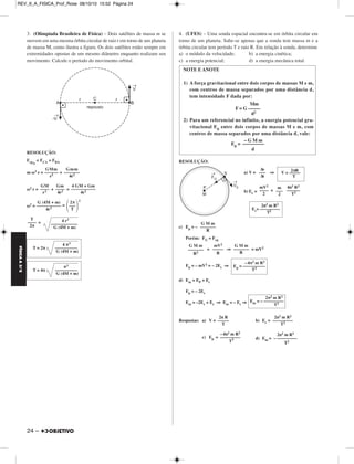 FÍSICA A 3.aS 
3. (Olimpíada Brasileira de Física) – Dois satélites de massa m se 
movem em uma mesma órbita circular de raio r em torno de um planeta 
de massa M, como ilustra a figura. Os dois satélites estão sempre em 
extremidades opostas de um mesmo diâmetro enquanto realizam seu 
movimento. Calcule o período do movimento orbital. 
RESOLUÇÃO: 
FcpA 
= FCA + FBA 
m ω2 r = + 
ω2 r = + = 
ω2 = = 
24 – 
2 
= 
4. (UFES) – Uma sonda espacial encontra-se em órbita circular em 
torno de um planeta. Sabe-se apenas que a sonda tem massa m e a 
órbita circular tem período T e raio R. Em relação à sonda, deter mine 
a) o módulo da velocidade; b) a energia cinética; 
c) a energia potencial; d) a energia mecânica total. 
RESOLUÇÃO: 
a) V = ⇒ 
b) Ec = = 
c) Ep = – 
Porém: FG = F cp 
= ⇒ = mV2 
Ep = – mV2 = − 2Ec ⇒ 
d) Em = EP + Ec 
Ep = – 2Ec 
Em = –2Ec + Ec ⇒ Em = – Ec ⇒ 
Respostas: a) V = b) Ec = 
c) Ep = d) Em = 
GMm 
–––––– 
r2 
Gmm 
––––––– 
4r2 
GM 
–––– 
r2 
Gm 
–––– 
4r2 
4 GM + Gm 
––––––––––– 
4r2 
G (4M + m) 
––––––––––– 
4r3 
2π ––– T 
T 
–––– 
2π 
4 r3 
–––––––––––– 
G (4M + m) 
4 π3 
T = 2π –––––––––– 
G (4M + m) 
π3 
T = 4π –––––––––– 
G (4M + m) 
NOTE E ANOTE 
1) A força gravitacional entre dois corpos de massas M e m, 
com centros de massa separados por uma distância d, 
tem intensidade F dada por: 
Mm 
F = G ––––– 
d2 
2) Para um referencial no infinito, a energia potencial gra - 
vitacional Ep entre dois cor pos de massas M e m, com 
centros de mas sa separados por uma distância d, vale: 
– G M m 
Ep = ––––––––– 
d 
Δs 
––– 
Δt 
V = –2–π–R–– 
T 
mV2 
–––– 
2 
m 
––– 
2 
4π2 R2 
–––––– 
T2 
2π2 m R2 
Ec= ––––––––– 
Τ2 
G M m 
––––––– 
R 
G M m 
––––––– 
R2 
mV2 
––––– 
R 
G M m 
––––––– 
R 
–4π2 m R2 
Ep = –––––––––– 
T2 
2π2 m R2 
Em = – ––––––––– 
T2 
2π R 
––––– 
T 
2π2 m R2 
––––––––– 
T2 
–4π2 m R2 
––––––––– 
T2 
2π2 m R2 
– ––––––––– 
T2 
REV_II_A_FISICA_Prof_Rose 08/10/10 15:52 Página 24 
 