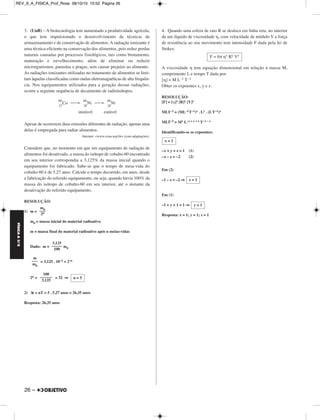 FÍSICA A 3.aS 
3. (UnB) – A biotecnologia tem aumentado a produtividade agrícola, 
o que tem impulsionado o desenvolvimento de técnicas de 
armazenamento e de conservação de alimentos. A radiação ionizante é 
uma técnica eficiente na conservação dos alimentos, pois reduz perdas 
naturais causadas por processos fisiológicos, tais como brotamento, 
maturação e envelhecimento, além de eliminar ou reduzir 
microrganismos, parasitas e pragas, sem causar prejuízo ao alimento. 
As radiações ionizantes utilizadas no tratamento de alimentos se limi - 
tam àquelas classificadas como ondas eletromagnéticas de alta fre quên - 
cia. Nos equipamentos utilizados para a geração dessas ra dia ções, 
ocorre a seguinte sequência de decaimento de radioisótopos. 
26 – 
60 
27 
Co ⎯→ 60 
28 
Ni ⎯→ 60 
Ni 
28 
instável estável 
Apesar de ocorrerem duas emissões diferentes de radiação, apenas uma 
delas é empregada para radiar alimentos. 
Internet: www.cena.usp.br (com adaptações). 
Considere que, no momento em que um equipamento de radiação de 
alimentos foi desativado, a massa do isótopo de cobalto-60 en contrado 
em seu interior correspondia a 3,125% da massa inicial quando o 
equipamento foi fabricado. Sabe-se que o tempo de meia-vida do 
cobalto-60 é de 5,27 anos. Calcule o tempo decorrido, em anos, desde 
a fabricação do referido equipamento, ou seja, quando havia 100% da 
massa do isótopo de cobalto-60 em seu interior, até o instante da 
desativação do referido equipamento. 
RESOLUÇÃO: 
1) m = 
m0 = massa inicial do material radioativo 
m = massa final do material radioativo após n meias-vidas 
Dado: m = m0 
= 3,125 . 10–2 = 2–n 
2n = = 32 ⇒ 
2) Δt = nT = 5 . 5,27 anos = 26,35 anos 
Resposta: 26,35 anos 
4. Quando uma esfera de raio R se desloca em linha reta, no interior 
de um líquido de viscosidade η, com velocidade de módulo V a força 
de resistência ao seu movimento tem intensidade F dada pela lei de 
Stokes: 
A viscosidade η tem equação dimensional em relação à massa M, 
comprimento L e tempo T dada por: 
[η] = M L–1 T–1 
Obter os expoentes x, y e z. 
RESOLUÇÃO: 
[F] = [η]x [R]y [V]z 
MLT–2 = (ML–1T–1)x . Ly . (LT–1)z 
MLT–2 = Mx L–x + y + z T–x – z 
Identificando-se os expoentes: 
–x + y + z = 1 (1) 
–x – z = –2 (2) 
Em (2) 
–1 – z = –2 ⇒ 
Em (1) 
–1 + y + 1 = 1 ⇒ 
Resposta: x = 1; y = 1; z = 1 
m––0– 
2n 
3,125 
––––– 
100 
m 
––– 
m0 
100 
–––––– 
3,125 
n = 5 
F = 6π ηx Ry Vz 
x = 1 
z = 1 
y = 1 
REV_II_A_FISICA_Prof_Rose 08/10/10 15:52 Página 26 
 