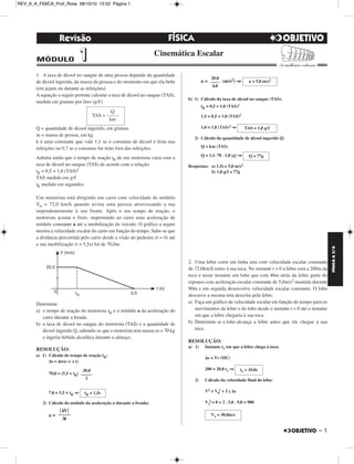 FÍSICA A 3.aS 
– 1 
REV_II_A_FISICA_Prof_Rose 08/10/10 15:52 Página 1 
1. A taxa de álcool no sangue de uma pessoa depende da quantidade 
de álcool ingerida, da massa da pessoa e do momento em que ela bebe 
(em jejum ou durante as refeições). 
A equação a seguir permite calcular a taxa de álcool no sangue (TAS), 
medida em gramas por litro (g/). 
Q = quantidade de álcool ingerido, em gramas 
m = massa de pessoa, em kg 
k é uma constante que vale 1,1 se o consumo de álcool é feito nas 
refeições ou 0,7 se o consumo for feito fora das refeições. 
Admita ainda que o tempo de reação tR de um motorista varia com a 
taxa de álcool no sangue (TAS) de acordo com a relação: 
tR = 0,5 + 1,0 (TAS)2 
TAS medido em g/ 
tR medido em segundos. 
Um motorista está dirigindo um carro com velocidade de módulo 
V0 = 72,0 km/h quando avista uma pessoa atravessando a rua 
imprudentemente à sua frente. Após o seu tempo de reação, o 
motorista aciona o freio, imprimindo ao carro uma aceleração de 
módulo constante a até a imobilização do veículo. O gráfico a seguir 
mostra a velocidade escalar do carro em função do tempo. Sabe-se que 
a distância percorrida pelo carro desde a visão do pedestre (t = 0) até 
a sua imobilização (t = 5,5s) foi de 70,0m. 
Determine 
a) o tempo de reação do motorista tR e o módulo a da aceleração do 
carro durante a freada. 
b) a taxa de álcool no sangue do motorista (TAS) e a quantidade de 
álcool ingerido Q, sabendo-se que o motorista tem massa m = 70 kg 
e ingeriu bebida alcoó lica durante o almoço. 
RESOLUÇÃO: 
a) 1) Cálculo do tempo de reação tR: 
Δs = área (v x t) 
70,0 = (5,5 + tR) 
7,0 = 5,5 + tR ⇒ 
2) Cálculo do módulo da aceleração a durante a freada: 
a = 
a = (m/s2) ⇒ 
b) 1) Cálculo da taxa de álcool no sangue (TAS): 
tR = 0,5 + 1,0 (TAS)2 
1,5 = 0,5 + 1,0 (TAS)2 
1,0 = 1,0 (TAS)2 ⇒ 
2) Cálculo da quantidade de álcool ingerido Q: 
Q = km (TAS) 
Q = 1,1. 70 . 1,0 (g) ⇒ 
Respostas: a) 1,5s e 5,0 m/s2 
b) 1,0 g/ e 77g 
2. Uma lebre corre em linha reta com velocidade escalar constante 
de 72,0km/h rumo à sua toca. No instante t = 0 a lebre está a 200m da 
toca e neste instante um lobo que está 40m atrás da lebre parte do 
repouso com aceleração escalar constante de 5,0m/s2 mantida durante 
90m e em seguida desenvolve velocidade escalar constante. O lobo 
descreve a mesma reta descrita pela lebre. 
a) Faça um gráfico da velocidade escalar em função do tempo para os 
movimentos da lebre e do lobo desde o instante t = 0 até o instante 
em que a lebre chegaria à sua toca. 
b) Determine se o lobo alcança a lebre antes que ele chegue à sua 
toca. 
RESOLUÇÃO: 
a) 1) Instante t1 em que a lebre chega à toca: 
Δs = Vt (MU) 
200 = 20,0 t1 ⇒ 
2) Cálculo da velocidade final do lobo: 
V2 = V0 
2 + 2 γΔs 
2 = 0 + 2 . 5,0 . 9,0 = 900 
V1 
Q 
TAS = ––––– 
km 
20,0 
––––– 
2 
tR = 1,5s 
ΔV 
––––– 
Δt 
20,0 
–––– 
4,0 
a = 5,0 m/s2 
TAS = 1,0 g/ 
Q = 77g 
t1 = 10,0s 
V1 = 30,0m/s 
Revisão FÍSICA 
MÓDULO 11 Cinemática Escalar 
 