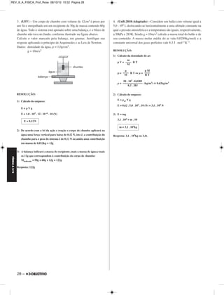 FÍSICA A 3.aS 
3. (UFF) – Um corpo de chumbo com volume de 12cm3 é preso por 
um fio e mergulhado em um recipiente de 50g de massa contendo 60g 
de água. Todo o sistema está apoiado sobre uma balança, e o bloco de 
chumbo não toca no fundo, conforme ilustrado na figura abaixo. 
Calcule o valor marcado pela balança, em gramas. Justifique sua 
resposta aplicando o príncipio de Arquimedes e as Leis de Newton. 
Dados: densidade da água, ρ = 1,0g/cm3. 
28 – 
g = 10m/s2 
RESOLUÇÃO: 
1) Cálculo do empuxo: 
E = ρ V g 
E = 1,0 . 103 . 12 . 10–6 . 10 (N) 
2) De acordo com a lei da ação e reação o corpo de chumbo aplicará na 
água uma força vertical para baixo de 0,12 N, isto é, a contribuição do 
chumbo para o peso do sistema é de 0,12 N ou ainda uma contribuição 
em massa de 0,012kg = 12g 
3) A balança indicará a massa do recipiente, mais a massa de água e mais 
os 12g que correspondem à contribuição do corpo de chumbo: 
Mindicada = 50g + 60g + 12g = 122g 
Resposta: 122g 
4. (UnB-2010-Adaptado) – Considere um balão com volume igual a 
5,0 . 106 L deslocando-se horizontalmente a uma altitude constante na 
qual a pressão atmosférica e a temperatura são iguais, respectivamente, 
a 50kPa e 283K. Sendo g = 10m/s2 calcule a massa total do balão e de 
seu conteúdo. A massa molar média do ar vale 0,0289kg/mol) e a 
constante universal dos gases perfeitos vale 8,3 J . mol–1K–1. 
RESOLUÇÃO: 
1) Cálculo da densidade do ar: 
p V = R T 
p = R T ⇒ μ = 
μ = (kg/m3)  0,62kg/m3 
2) Cálculo do empuxo: 
E = μar V g 
E = 0,62 . 5,0 . 103 . 10 (N) = 3,1 . 104 N 
3) E = mg 
3,1 . 104 = m . 10 
Resposta: 3,1 . 103kg ou 3,1t. 
E = 0,12N 
m 
–––– 
M 
μ 
–––– 
M 
p M 
–––– 
R T 
50 . 103 . 0,0289 
–––––––––––––– 
8,3 . 283 
m = 3,1 . 103kg 
REV_II_A_FISICA_Prof_Rose 08/10/10 15:52 Página 28 
 