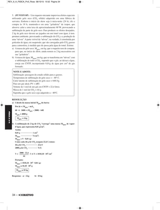REV_II_A_FISICA_Prof_Rose 08/10/10 15:52 Página 34 
FÍSICA A 3.aS 
5. (FUVEST-SP) – Um roqueiro iniciante improvisa efeitos especiais 
utilizando gelo seco (CO2 sólido) adquirido em uma fábrica de 
sorvetes. Embora o início do show seja à meia-noite (24 h), ele o 
compra às 18 h, mantendo-o em uma “geladeira” de isopor, que 
absorve calor a uma taxa de aproximadamente 60 W, provocando a 
sublimação de parte do gelo seco. Para produzir os efeitos desejados, 
2 kg de gelo seco devem ser jogados em um tonel com água, à tem - 
peratura ambiente, provocando a sublimação do CO2 e a produção de 
uma “névoa”. A parte visível da “névoa”, na verdade, é constituída por 
gotículas de água, em suspensão, que são carregadas pelo CO2 gasoso 
para a atmosfera, à medida que ele passa pela água do tonel. Estime: 
a) A massa de gelo seco, Mgelo, em kg, que o roqueiro tem de com prar, 
para que, no início do show, ainda restem os 2 kg necessários em 
sua “geladeira”. 
b) A massa de água, Mágua, em kg, que se transforma em “névoa” com 
a sublimação de todo o CO2, supondo que o gás, ao deixar a água, 
esteja em CNTP, incorporando 0,01g de água por cm3 de gás 
formado. 
NOTE E ADOTE: 
Sublimação: passagem do estado sólido para o gasoso. 
Temperatura de sublimação do gelo seco = – 80º C. 
Calor latente de sublimação do gelo seco = 648 J/g. 
Para um gás ideal, PV = nRT. 
Volume de 1 mol de um gás em CNTP = 22,4 litros. 
Massa de 1 mol de CO2 = 44 g. 
Suponha que o gelo seco seja adquirido a – 80ºC. 
RESOLUÇÃO 
a) Cálculo da massa inicial Mgelo da barra: 
Pot Δt = (Mgelo – m)Ls 
60 · 6 · 3600 = (Mgelo – 2000) · 648 
Mgelo = 4000 g 
Mgelo = 4 kg 
b) A sublimação de 2 kg de CO2 “carrega” uma massa Mágua de vapor-d’água, 
Mágua ≅ 10 kg 
34 – 
que representa 0,01 g/cm3. 
Assim: 
0,01 g 1 cm3 
Mágua V(cm3) 
Mágua = V · 0,01 (g) 
Como cada 44 g de CO2 ocupam 22,4 , temos: 
44 g de CO2 22,4  
2000 g de CO2 V() 
2000 · 22,4 
––––––––– 
V =  ⇒V = 1018,18 · 103 cm3 
44 
Portanto: 
Mágua = 1018,18 · 103 · 0,01 (g) 
Mágua ≅ 10,18 · 103 g 
Respostas: a) 4 kg b) 10 kg 
 