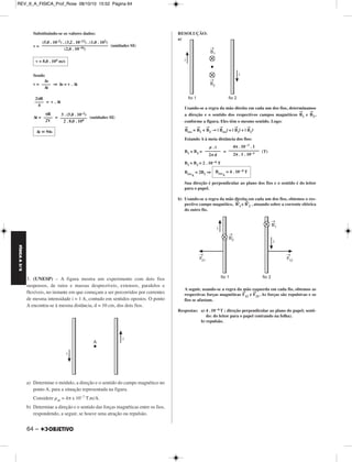 REV_II_A_FISICA_Prof_Rose 08/10/10 15:52 Página 64 
Substituindo-se os valores dados: 
v = (unidades SI) 
Sendo 
v = ⇒ Δs = v . Δt 
= v . Δt 
Δt = = (unidades SI) 
3. (UNESP) – A figura mostra um experimento com dois fios 
suspensos, de raios e massas desprezíveis, extensos, paralelos e 
flexíveis, no instante em que começam a ser percorridos por correntes 
de mesma intensidade i = 1 A, contudo em sentidos opostos. O ponto 
A encontra-se à mesma distância, d = 10 cm, dos dois fios. 
a) Determine o módulo, a direção e o sentido do cam po magnético no 
ponto A, para a situação represen tada na figura. 
Considere μar = 4π x 10–7 T.m/A. 
b) Determine a direção e o sentido das forças magnéticas entre os fios, 
respondendo, a seguir, se houve uma atração ou repulsão. 
RESOLUÇÃO: 
a) 
Usando-se a regra da mão direita em cada um dos fios, determinamos 
a direção e o sentido dos respectivos campos magnéticos →B 
1 e →B 
2, 
conforme a figura. Eles têm o mesmo sentido. Logo: 
→B 
res = →B 
1 + →B 
2 → | →B 
res| = | →B 
1| + | →B 
2 | 
Estando A à meia distância dos fios: 
B1 = B2= = (T) 
B1 = B2 = 2 . 10–6 T 
BresA 
= 2B1 ⇒ 
Sua direção é perpendicular ao plano dos fios e o sentido é do leitor 
para o papel. 
b) Usando-se a regra da mão direita em cada um dos fios, obtemos o res - 
pectivo campo magnético, →B’1 e →B’2 , atuando sobre a corrente elétrica 
do outro fio. 
A seguir, usando-se a regra da mão esquerda em cada fio, obtemos as 
respectivas forças mag néticas →F12 e →F21. As forças são repulsivas e os 
fios se afastam. 
Respostas: a) 4 . 10–6T ; direção perpendicular ao plano do pa pel; sen ti - 
do: do leitor para o papel (entrando na folha). 
b) repulsão. 
v = 8,0 . 104 m/s 
Δs 
–––– 
Δt 
2πR 
–––– 
4 
πR 
–––– 
2V 
3 . (5,0 . 10–2) 
–––––––––––– 
2 . 8,0 . 104 
Δt  94s 
μ . i 
––––––– 
2π d 
4π . 10 –7 . 1 
–––––––––––––– 
2π . 1 . 10 –1 
BresA 
= 4 . 10–6 T 
(5,0 . 10–2) . (3,2 . 10–12) . (1,0 . 102) 
–––––––––––––––––––––––––––––– 
(2,0 . 10–16) 
FÍSICA A 3.aS 
64 – 
 