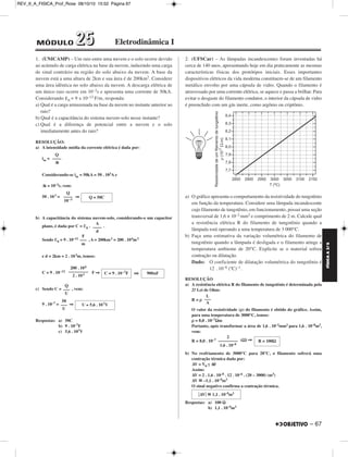 REV_II_A_FISICA_Prof_Rose 08/10/10 15:52 Página 67 
1. (UNICAMP) – Um raio entre uma nuvem e o solo ocorre devido 
ao acúmulo de carga elétrica na base da nuvem, induzindo uma carga 
de sinal contrário na região do solo abaixo da nuvem. A base da 
nuvem está a uma altura de 2km e sua área é de 200km2. Considere 
uma área idêntica no solo abaixo da nuvem. A descarga elétrica de 
um único raio ocorre em 10–3s e apresenta uma corrente de 50kA. 
Considerando ε0 = 9 x 10–12 F/m, responda: 
a) Qual é a carga armazenada na base da nuvem no instante anterior ao 
raio? 
b) Qual é a capacitância do sistema nuvem-solo nesse instante? 
c) Qual é a diferença de potencial entre a nuvem e o solo 
imediatamente antes do raio? 
RESOLUÇÃO: 
a) A intensidade média da corrente elétrica é dada por: 
im = 
Considerando-se im = 50kA = 50 . 103A e 
Δt = 10–3s, vem: 
50 . 10 3 = ⇒ 
b) A capacitância do sistema nuvem-solo, consi deran do-o um capacitor 
plano, é dada por C = ε0. . 
Sendo ε0 = 9 . 10–12 , A = 200km2 = 200 . 106m2 
e d = 2km = 2 . 103m, temos: 
C = 9 . 10–12 F ⇒ ou 
c) Sendo C = , vem: 
9 . 10–7 = ⇒ 
Respostas: a) 50C 
b) 9 . 10–7F 
c) 5,6 . 107V 
2. (UFSCar) – As lâmpadas incandescentes foram inventadas há 
cerca de 140 anos, apresentando hoje em dia praticamente as mesmas 
características físicas dos protótipos iniciais. Esses importantes 
dispositivos elétricos da vida moderna constituem-se de um filamento 
metálico envolto por uma cápsula de vidro. Quando o filamento é 
atravessado por uma corrente elétrica, se aquece e passa a brilhar. Para 
evitar o desgaste do filamento condutor, o interior da cápsula de vidro 
é preenchido com um gás inerte, como argônio ou criptônio. 
a) O gráfico apresenta o comportamento da resistividade do tungstênio 
em função da temperatura. Considere uma lâmpada incandescente 
cujo filamento de tungstênio, em funcionamento, possui uma seção 
transversal de 1,6 × 10–2 mm2 e comprimento de 2 m. Calcule qual 
a resistência elétrica R do filamento de tungstênio quando a 
lâmpada está operando a uma temperatura de 3 000°C. 
b) Faça uma estimativa da variação volumétrica do filamento de 
tungstênio quando a lâmpada é desligada e o filamento atinge a 
temperatura ambiente de 20°C. Explicite se o material sofreu 
contração ou dilatação. 
Dado: O coeficiente de dilatação volumétrica do tungs tênio é 
12 . 10–6 (ºC)–1. 
RESOLUÇÃO 
a) A resistência elétrica R do filamento de tungstênio é determinada pela 
2.a Lei de Ohm: 
R = ρ 
O valor da resistividade (ρ) do filamento é obtido do gráfico. Assim, 
para uma temperatura de 3000°C, temos: 
ρ = 8,0 . 10–7Ωm 
Portanto, após transformar a área de 1,6 . 10–2mm2 para 1,6 . 10–8m2, 
vem: 
R = 8,0 . 10–7 (Ω) ⇒ 
b) No resfriamento de 3000°C para 20°C, o filamento sofrerá uma 
contração térmica dada por: 
ΔV = V0 γ Δθ 
Assim: 
ΔV = 2 . 1,6 . 10–8 . 12 . 10–6 . (20 – 3000) (m3) 
ΔV ≅ –1,1 . 10–9m3 
O sinal negativo confirma a contração térmica. 
Respostas: a) 100 Ω 
b) 1,1 . 10–9m3 
Q 
–––– 
Δt 
Q 
–––– 
10–3 Q = 50C 
A 
–––– 
d 
F 
––– 
m 
200 . 106 
––––––––– 
2 . 10 3 C = 9 . 10–7F 
Q 
––– 
U 
50 
––– 
U 
U ≅ 5,6 . 10 7V 
L 
––– 
A 
2 
––––––––– 
1,6 . 10–8 
R = 100Ω 
ΔV ≅ 1,1 . 10–9m3 
900nF 
FÍSICA A 3.aS 
– 67 
MÓDULO 22 55 Eletrodinâmica I 
 