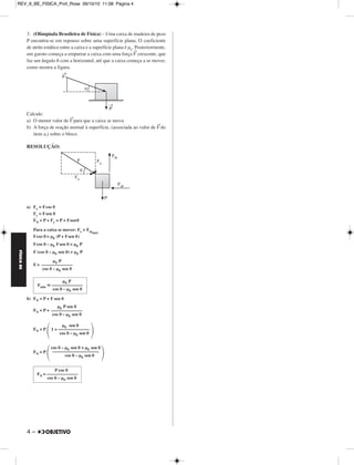 FÍSICA BE 
– 3 
REV_II_BE_FISICA_Prof_Rose 09/10/10 11:08 Página 3 
1. (VUNESP-UFTM-MG-2010) – Dois blocos de massas iguais a 
2,0kg, apoiados sobre superfícies horizontais, estão atados a um 
terceiro corpo de massa 6,0kg. 
Considere que 
– as polias e os fios são ideais; 
– o atrito e a resistência do ar são desprezíveis; 
– a aceleração da gravidade tem módulo igual a 10,0m/s2. 
Determine: 
a) O módulo da aceleração com que o bloco pendurado desce. 
b) A intensidade da força de tração em um dos fios do sistema. 
RESOLUÇÃO: 
a) 
PFD (A): T = mAa 
PFD (B): T = mBa 
PFD (C): PC – 2T = mCa 
PFD (A + B + C): PC = (mA + mB + mC)a 
60,0 = 10,0a 
b) T = mA a 
T = 2,0 . 6,0 (N) 
Respostas: a) 6,0m/s2 
b) 12,0 N 
2. Pretende-se movimentar dois blocos A e B, cada um com massa 
2m, colocados em cima de duas plataformas deslizantes que 
apresentam com o solo coeficientes de atrito estático μE = 0,20 e 
cinético μC = 0,12 e cada uma com massa m. O coeficiente de atrito 
estático entre os blocos e as plataformas vale μ’ e é suficientemente 
grande para que os blocos não deslizem em relação às plataformas. Os 
blocos estão unidos por um fio horizontal ideal conforme indica a 
figura. 
A aceleração da gravidade tem módulo g. 
a) Determine o módulo da força F→mínima para que o sistema comece 
a se mover, a partir do repouso. 
Quando a força aplicada tiver intensidade o dobro da força mínima 
calculada no item (a) determine: 
b) o módulo da aceleração do sistema 
c) a intensidade da força que traciona o fio 
d) o mínimo valor de μ’ para que os blocos não deslizem em relação 
às plataformas. 
RESOLUÇÃO: 
a) Para iniciar o movimento: F  Fatdestaque 
F  μe 6mg ⇒ ⇒ 
b) F’ = 2 Fmin = 12 μe mg = 2,4 mg 
PFD : F’ – Fatdin 
= Mtotal a 
2,4mg – 0,12 . 6mg = 6 m a 
0,40g – 0,12g = a ⇒ 
c) PFD: T – 0,12 . 3mg = 3m . 0,28g 
T = 0,36mg + 0,84mg 
d) 
1) PFD(m): fat – Fat = m a 
fat = 0,12 . 3mg + m . 0,28g 
fat = 0,64mg 
2) fat ≤ μ’ 2mg 
0,64mg ≤ μ’ 2mg 
μ’ ≥ 0,32 
a = 6,0m/s2 
T = 12,0 N 
Fmin  6 μe mg Fmin = 1,2 mg 
a = 0,28g 
T = 1,2 mg 
μ’min = 0,32 
MÓDULO 22 Leis de Newton – Atrito 
 