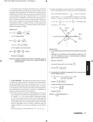 REV_II_BE_FISICA_Prof_Rose 09/10/10 11:08 Página 16 
FÍSICA BE 
1. Fotografias obtidas diante de um ou mais espelhos planos são bas - 
tan te comuns. Com essa técnica, que exige especiais cuidados do 
fotógrafo, belos e curiosos efeitos visuais podem ser registrados. 
No esquema abaixo se vê, de cima, o jovem Paulo, um fotógrafo 
principiante, posicionado no local P diante da superfície refletora de 
um espelho plano vertical E. Paulo deseja fotografar a imagem 
fornecida por E para o corpo de sua irmã, Regina, posicionada no local 
R. Os comprimentos d1, d2 e d3, indicados na figura, são tais que 
d1 = 4,0 m, d2 = 3,6 m e d3 = 0,8 m. 
a) Para que distância Paulo deverá regular sua câmara para obter uma 
foto devidamente focalizada da imagem de Regina? Em relação a 
E, essa imagem é de natureza real ou virtual? 
b) Supondo-se que Paulo queira obter uma foto de sua própria imagem 
utilizando um flash acoplado à câmara (o que não deve ser feito 
quando se dirige, como no caso de Paulo, o eixo do equipamento 
perpendicularmente ao espelho, sob pena de se inserir na imagem 
um brilho comprometedor), qual o intervalo de tempo, em nano 
segundos (1 ns = 10–9 s), gasto pela luz do flash para retornar à 
câmara após o disparo? Adote para a velocidade da luz o va - 
lor c = 3,0 . 108 m/s. 
RESOLUÇÃO: 
a) A imagem de Regina, R’, é simétrica do objeto em relação à superfície 
refletora. 
16 – 
Aplicando-se o Teorema de Pitágoras ao triângulo retângulo POR’, 
vem: 
2 ⇒ D2 = (4,0 + 0,8)2 + (3,6)2 
D2 = (d1 + d3)2 + d2 
D2 = (4,8)2 + (3,6)2 ⇒ 
D = 6,0 m 
Em relação a E, a imagem R’ é de natureza virtual. 
b) c = ⇒ 3,0 . 108 = 
Δt ≅ 2,7 . 10–8 s ⇒ 
Respostas: a) 6,0 m; virtual; 
b) aproximadamente 27 ns 
2d1 –––– 
Δt 
2 . 4,0 
–––––– 
Δt 
Δt ≅ 27 ns 
MÓDULO 99 Óptica (I) 
 