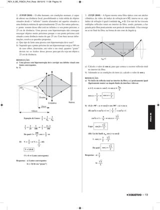 REV_II_BE_FISICA_Prof_Rose 09/10/10 11:08 Página 18 
FÍSICA BE 
1. (UNICAMP) – Em uma máquina fotográfica de foco fixo, a 
imagem de um ponto no infinito é formada antes do filme, conforme 
ilus tra o esquema. No filme, esse ponto está ligeiramente desfocado e 
sua imagem tem 0,03 mm de diâmetro. Mesmo assim, as cópias 
amplia das ainda são nítidas para o olho humano. A abertura para a 
entrada de luz é de 3,5 mm de diâmetro e a distância focal da lente é 
de 35 mm. 
a) Calcule a distância d do filme à lente. 
b) A que distância da lente um objeto precisa estar para que sua ima - 
gem fique exatamente focalizada no filme? 
RESOLUÇÃO: 
a) 1) Como o objeto se encontra no infinito, os raios de luz dele pro ve - 
nientes incidem paralelamente ao eixo principal da lente (con ver - 
gente) e consequentemente emergem desta numa direção que passa 
pelo foco imagem principal (F’). Esquematicamente, temos: 
2) Da semelhança entre os triângulos AF’B e DF’C, vem: 
18 – 
= 
= 
3) Da figura, temos: 
d = f + x 
d = 35 + 0,3 (mm) 
b) Utilizando-se a equação de Gauss, vem: 
= + 
= + 
Respostas: a) 35,3 mm 
b) 4118 mm 
f 
––– 
x 
H 
––– 
h 
35 
––– 
x 
3,5 
––– 
0,03 
x = 0,3 mm 
d = 35,3 mm 
1 
––– 
p’ 
1 
––– 
p 
1 
––– 
f 
1 
–––– 
35,3 
1 
––– 
p 
1 
––– 
35 
p ≅ 4118 mm 
MÓDULO 11 00 Óptica (II) 
 